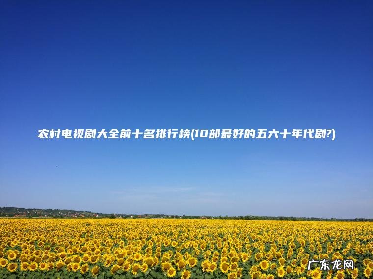 10部最好的五六十年代剧? 农村电视剧大全前十名排行榜