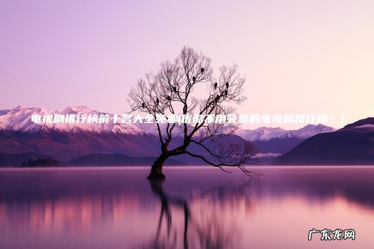 优酷不用会员的电视剧排行榜？ 电视剧排行榜前十名大全免费