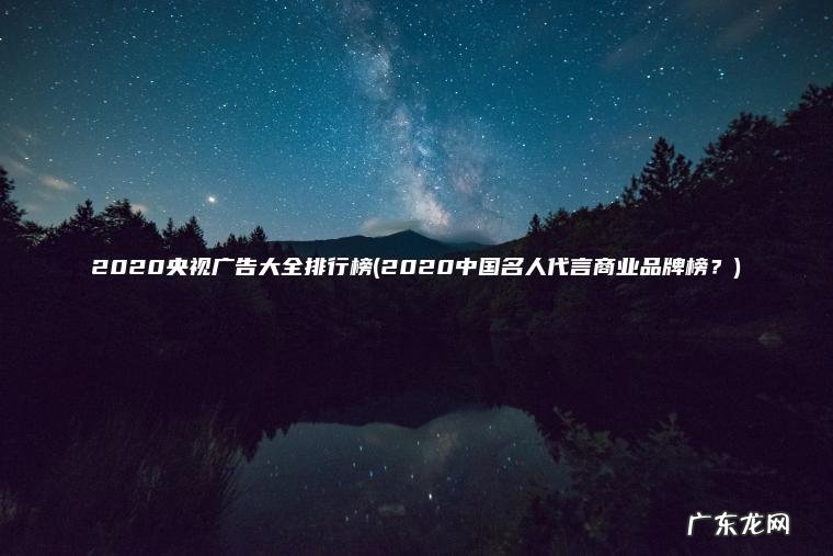 2020央视广告大全排行榜(2020中国名人代言商业品牌榜?) 2020中国名人代言商业品牌榜? 2020央视广告大全排行榜