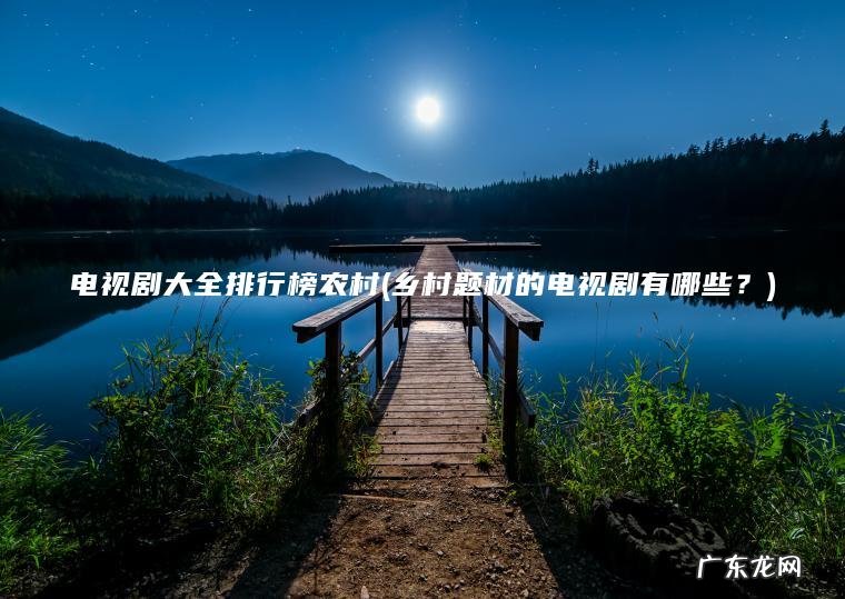 电视剧大全排行榜农村(乡村题材的电视剧有哪些？)