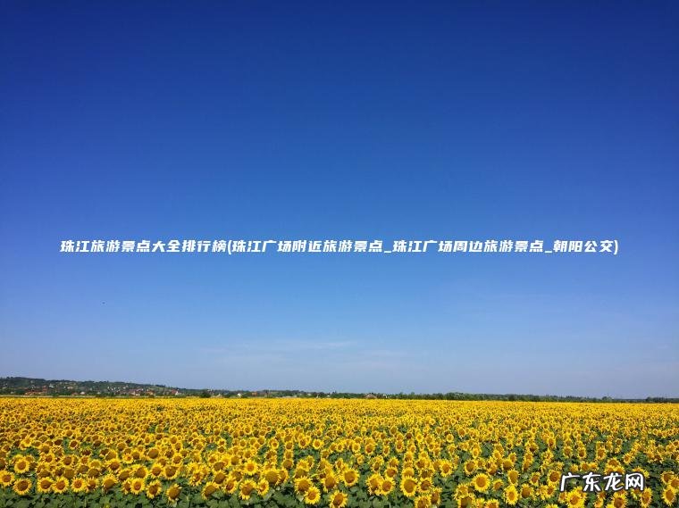 珠江旅游景点大全排行榜(珠江广场附近旅游景点_珠江广场周边旅游景点_朝阳公交) 珠江广场附近旅游景点_珠江广场周边旅游景点_朝阳公交 珠江旅游景点大全排行榜