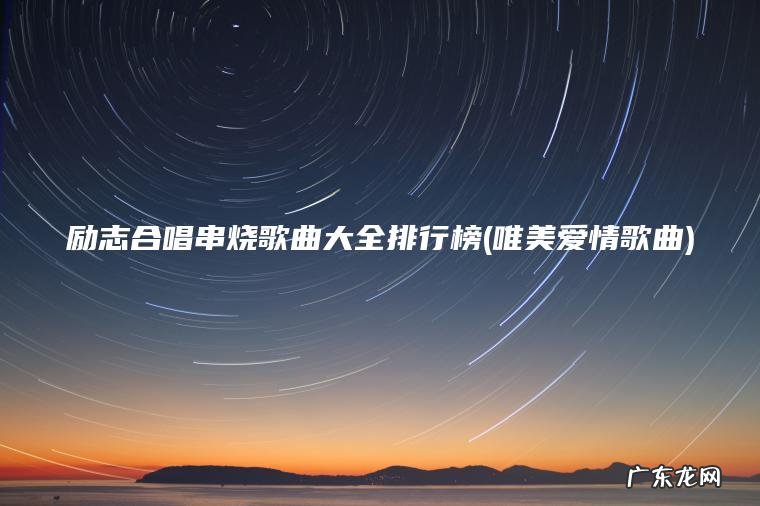 励志合唱串烧歌曲大全排行榜(唯美爱情歌曲) 唯美爱情歌曲 励志合唱串烧歌曲大全排行榜