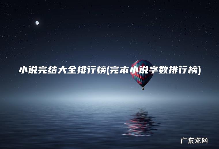 小说完结大全排行榜(完本小说字数排行榜) 完本小说字数排行榜 小说完结大全排行榜