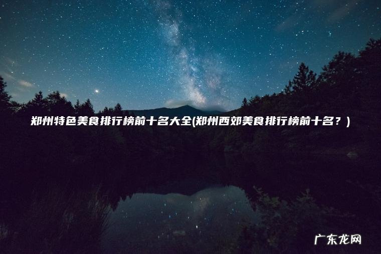 郑州特色美食排行榜前十名大全(郑州西郊美食排行榜前十名？)
