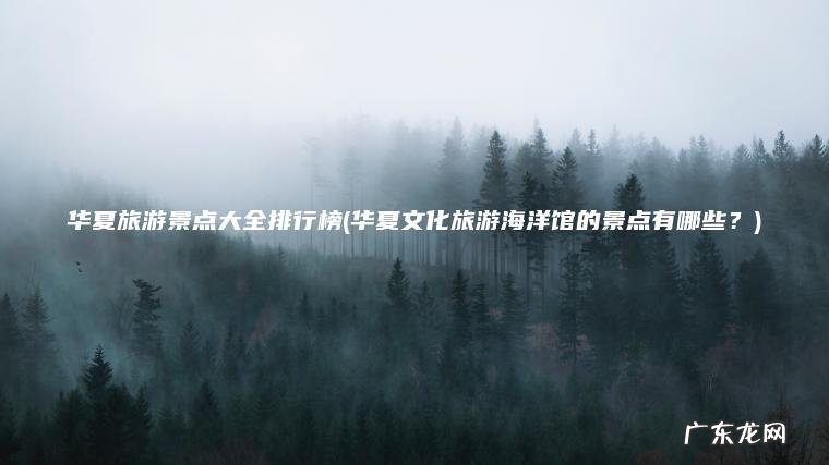 华夏旅游景点大全排行榜(华夏文化旅游海洋馆的景点有哪些？)