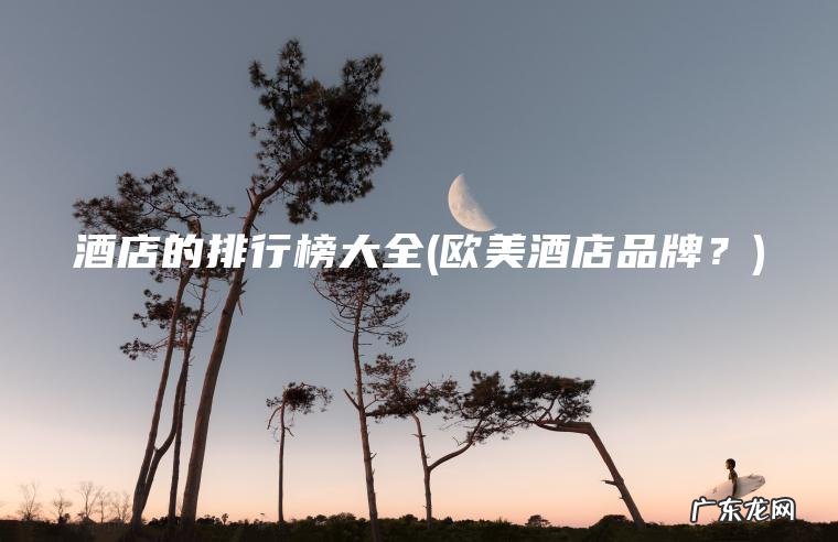 酒店的排行榜大全(欧美酒店品牌?) 欧美酒店品牌? 酒店的排行榜大全