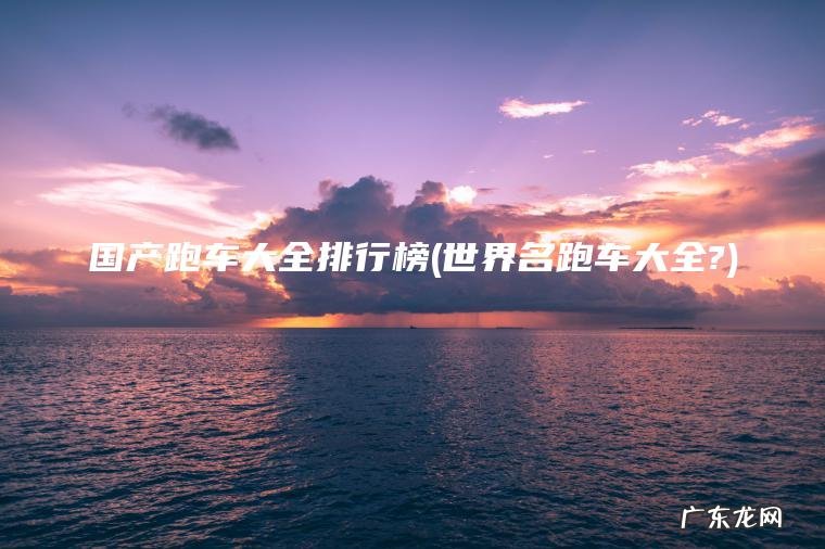国产跑车大全排行榜(世界名跑车大全?) 世界名跑车大全? 国产跑车大全排行榜