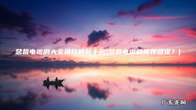 总裁电视剧推荐甜宠？ 总裁电视剧大全排行榜前十名