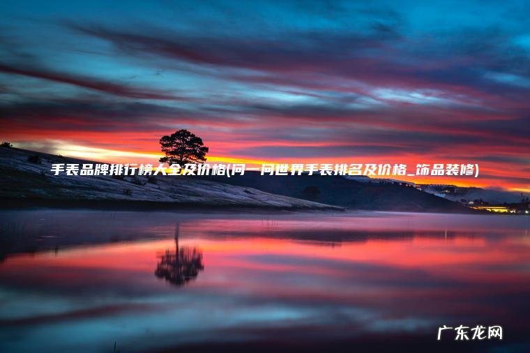 问一问世界手表排名及价格_饰品装修 手表品牌排行榜大全及价格