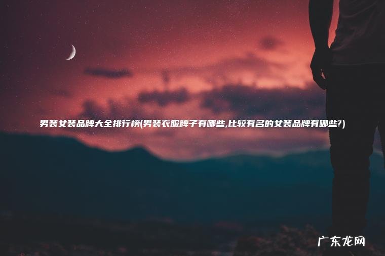 男装衣服牌子有哪些,比较有名的女装品牌有哪些? 男装女装品牌大全排行榜