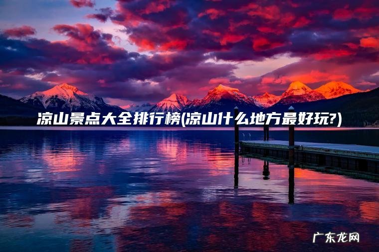 凉山景点大全排行榜(凉山什么地方最好玩?) 凉山什么地方最好玩? 凉山景点大全排行榜