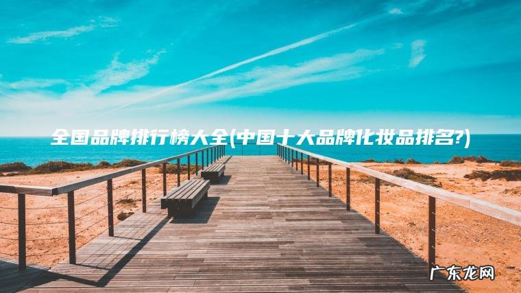 全国品牌排行榜大全(中国十大品牌化妆品排名?)