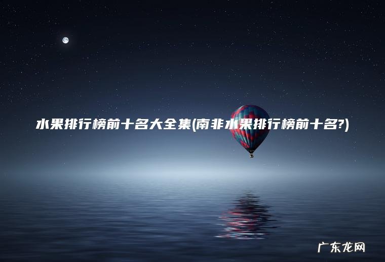 水果排行榜前十名大全集(南非水果排行榜前十名?)