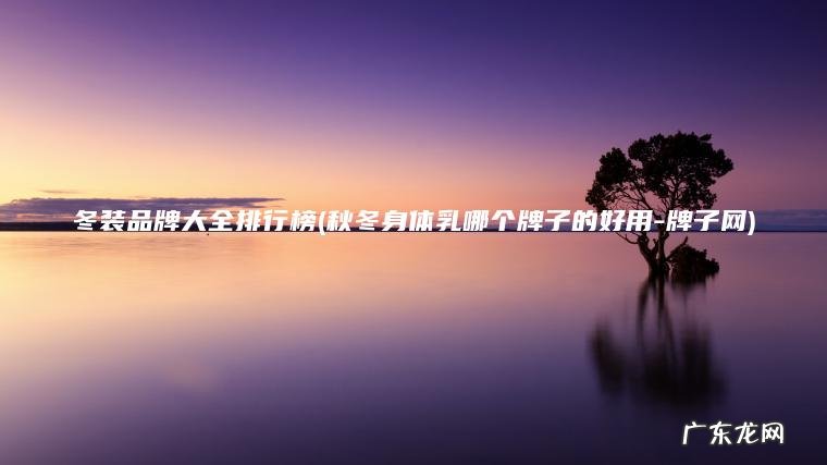 冬装品牌大全排行榜(秋冬身体乳哪个牌子的好用-牌子网) 秋冬身体乳哪个牌子的好用-牌子网 冬装品牌大全排行榜
