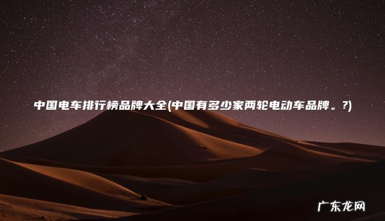 中国电车排行榜品牌大全(中国有多少家两轮电动车品牌 。 ?) 中国有多少家两轮电动车品牌。? 中国电车排行榜品牌大全