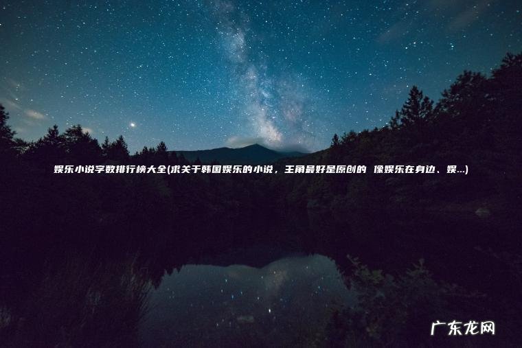 娱乐小说字数排行榜大全(求关于韩国娱乐的小说 , 主角最好是原创的 像娱乐在身边、娱…) 求关于韩国娱乐的小说,主角最好是原创的 像娱乐在身边、娱… 娱乐小说字数排行榜大全