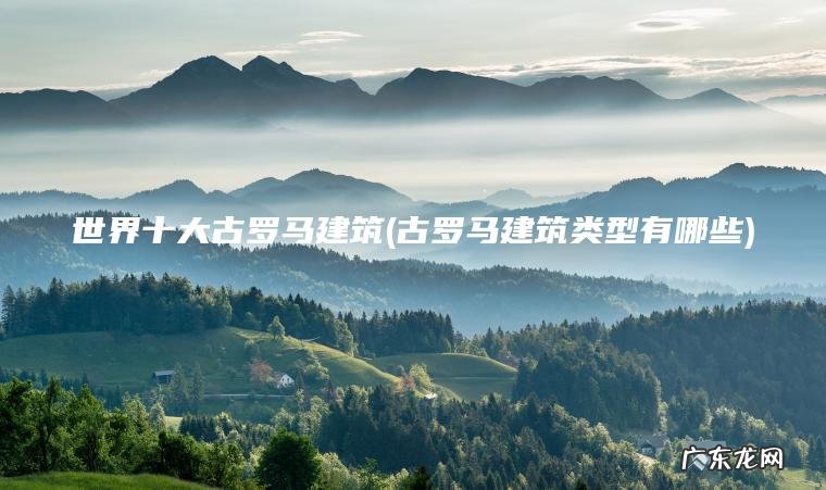 世界十大古罗马建筑(古罗马建筑类型有哪些) 古罗马建筑类型有哪些 世界十大古罗马建筑