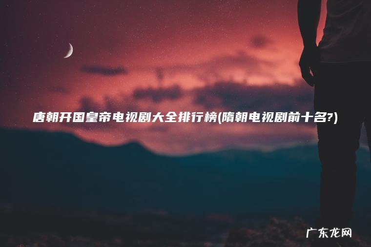 唐朝开国皇帝电视剧大全排行榜(隋朝电视剧前十名?)