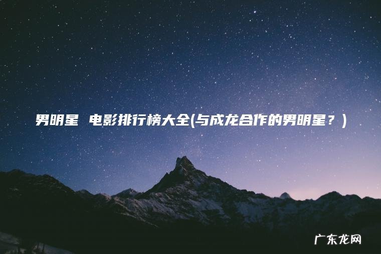 与成龙合作的男明星？ 男明星 电影排行榜大全