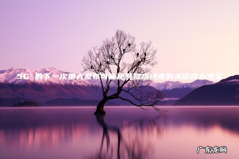 5G 的下一次重大发布可能使其提高速度的承诺成为现实 5G 的下一次重大发布可能使其提高速度的承诺成为现实