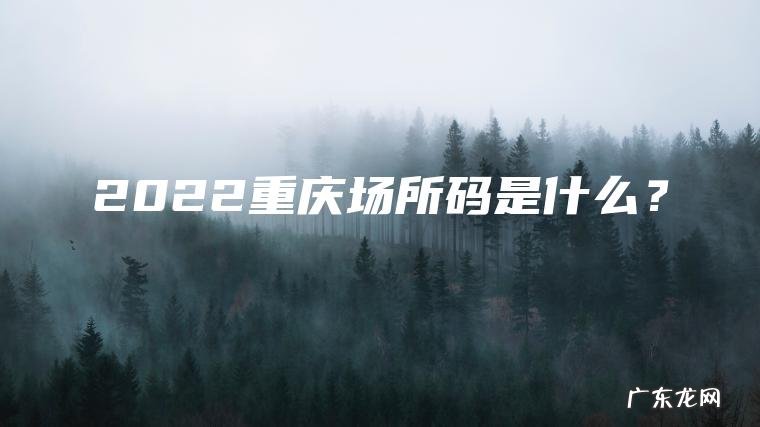 2022重庆场所码是什么? 2022重庆场所码是什么?