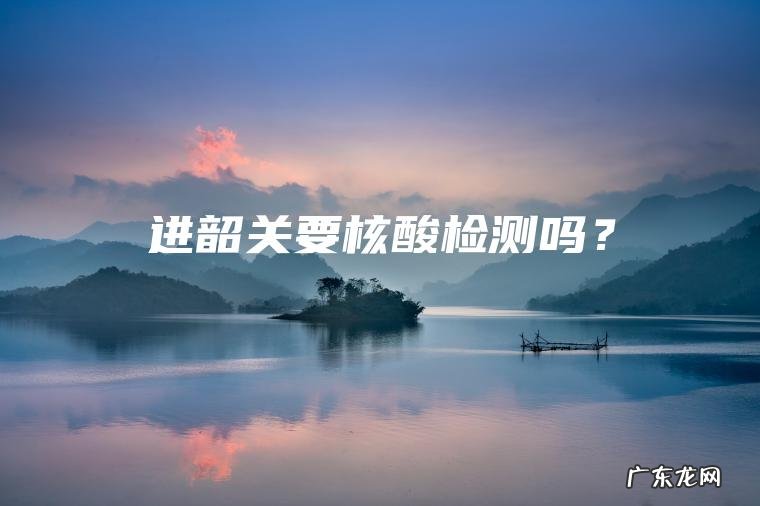进韶关要核酸检测吗? 进韶关要核酸检测吗?