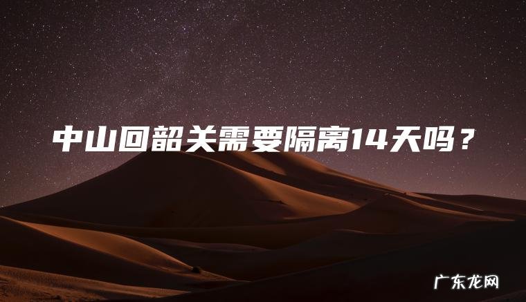 中山回韶关需要隔离14天吗? 中山回韶关需要隔离14天吗?