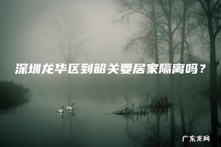 深圳龙华区到韶关要居家隔离吗? 深圳龙华区到韶关要居家隔离吗?