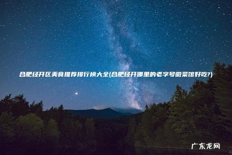 合肥经开区美食推荐排行榜大全(合肥经开哪里的老字号徽菜馆好吃?) 合肥经开哪里的老字号徽菜馆好吃? 合肥经开区美食推荐排行榜大全