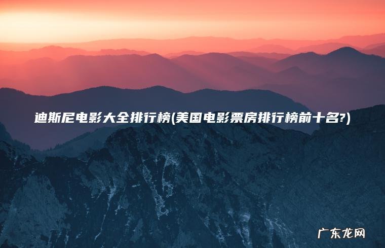 迪斯尼电影大全排行榜(美国电影票房排行榜前十名?) 美国电影票房排行榜前十名? 迪斯尼电影大全排行榜