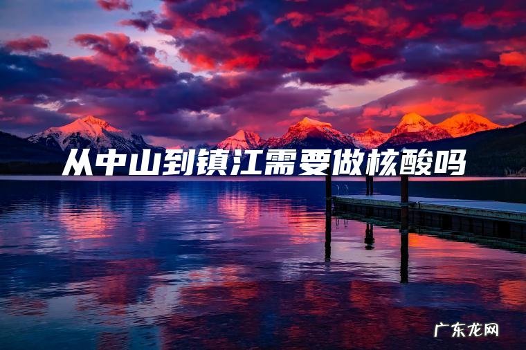 从中山到镇江需要做核酸吗 从中山到镇江需要做核酸吗