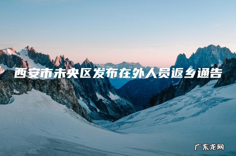 西安市未央区发布在外人员返乡通告 西安市未央区发布在外人员返乡通告