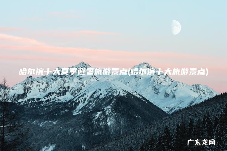 哈尔滨十大夏季避暑旅游景点(哈尔滨十大旅游景点)