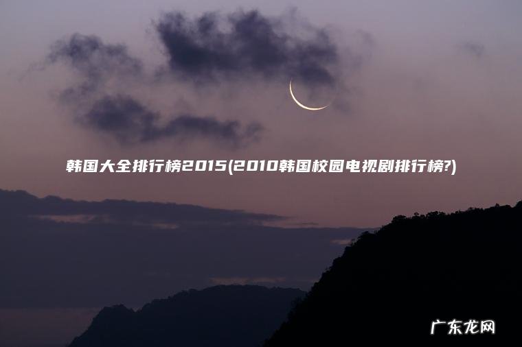 韩国大全排行榜2015(2010韩国校园电视剧排行榜?) 2010韩国校园电视剧排行榜? 韩国大全排行榜2015