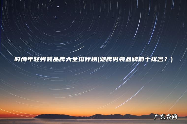 时尚年轻男装品牌大全排行榜(潮牌男装品牌前十排名?) 潮牌男装品牌前十排名? 时尚年轻男装品牌大全排行榜