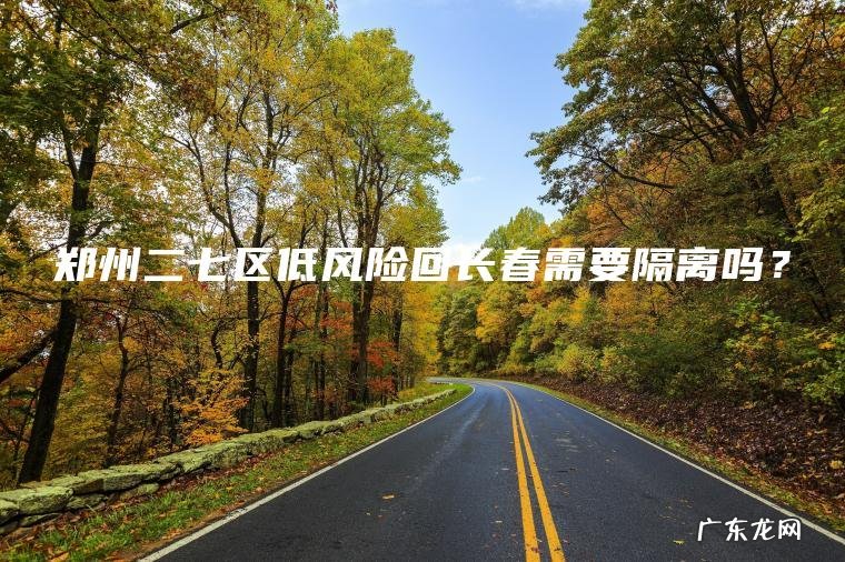 郑州二七区低风险回长春需要隔离吗? 郑州二七区低风险回长春需要隔离吗?