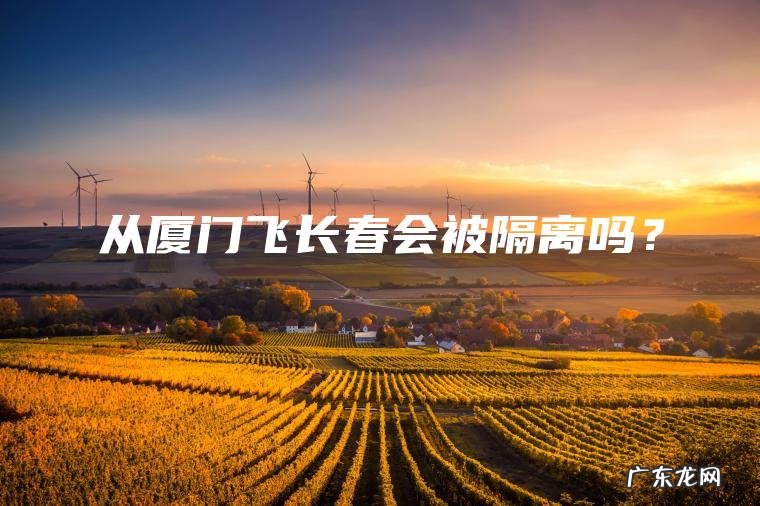 从厦门飞长春会被隔离吗? 从厦门飞长春会被隔离吗?