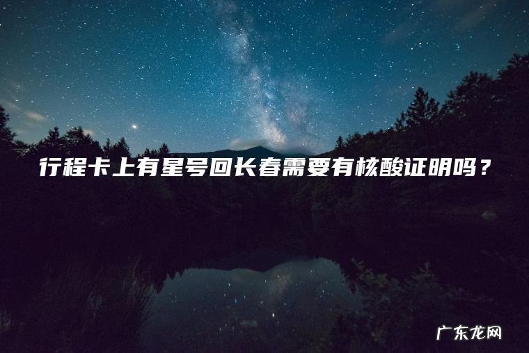 行程卡上有星号回长春需要有核酸证明吗？