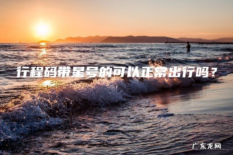 行程码带星号的可以正常出行吗? 行程码带星号的可以正常出行吗?