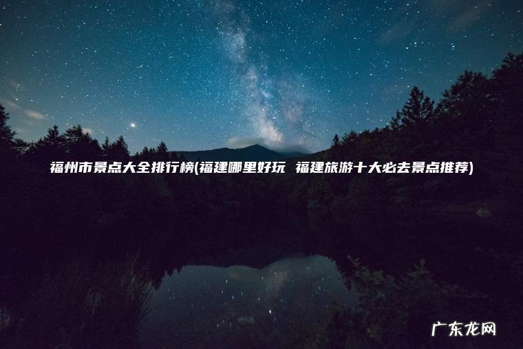 福州市景点大全排行榜(福建哪里好玩 福建旅游十大必去景点推荐) 福建哪里好玩 福建旅游十大必去景点推荐 福州市景点大全排行榜