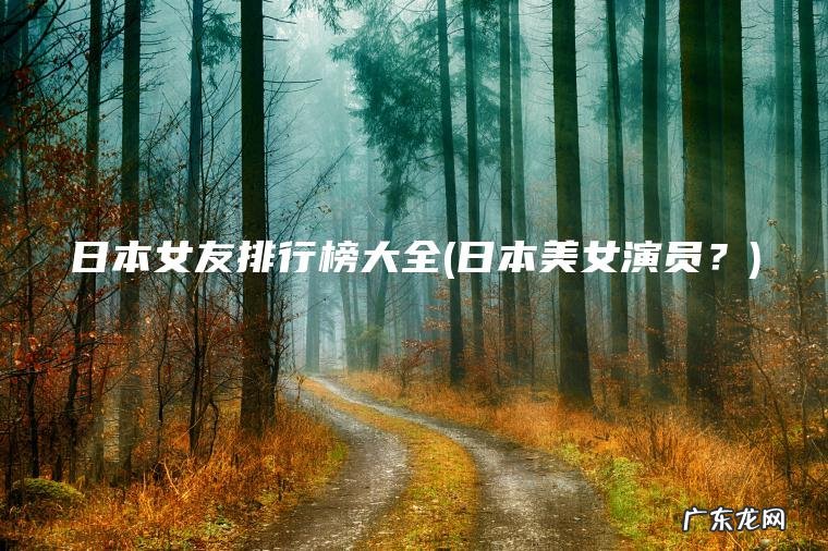 日本女友排行榜大全(日本美女演员?) 日本美女演员? 日本女友排行榜大全