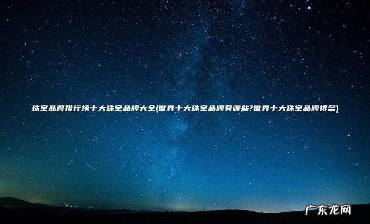 世界十大珠宝品牌有哪些?世界十大珠宝品牌排名 珠宝品牌排行榜十大珠宝品牌大全