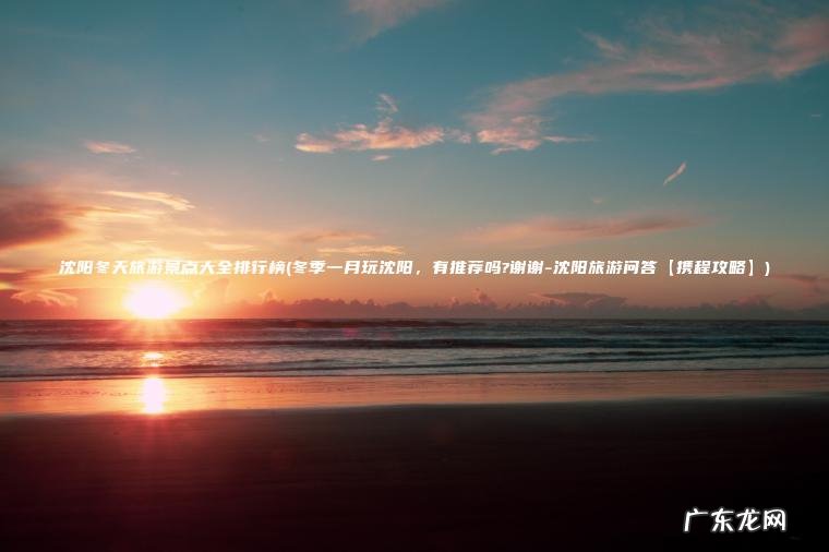 冬季一月玩沈阳，有推荐吗?谢谢-沈阳旅游问答【携程攻略】 沈阳冬天旅游景点大全排行榜