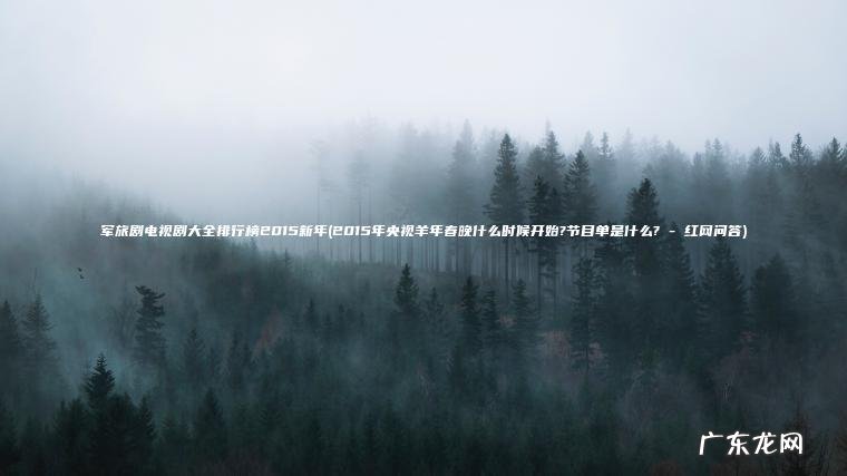 军旅剧电视剧大全排行榜2015新年(2015年央视羊年春晚什么时候开始?节目单是什么? – 红网问答) 2015年央视羊年春晚什么时候开始?节目单是什么? – 红网问答 军旅剧电视剧大全排行榜2015新年