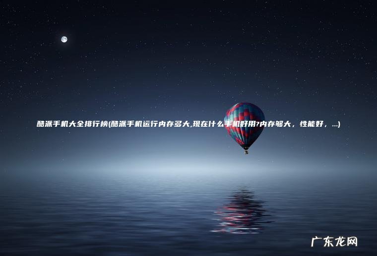酷派手机大全排行榜(酷派手机运行内存多大,现在什么手机好用?内存够大，性能好，…)