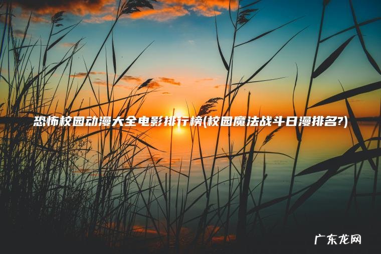 恐怖校园动漫大全电影排行榜(校园魔法战斗日漫排名?) 校园魔法战斗日漫排名? 恐怖校园动漫大全电影排行榜