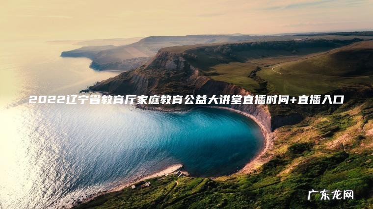 2022辽宁省教育厅家庭教育公益大讲堂直播时间+直播入口 2022辽宁省教育厅家庭教育公益大讲堂直播时间+直播入口