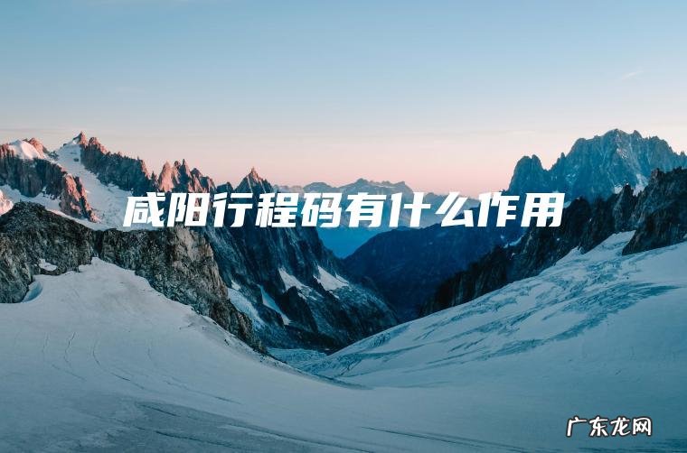 咸阳行程码有什么作用 咸阳行程码有什么作用