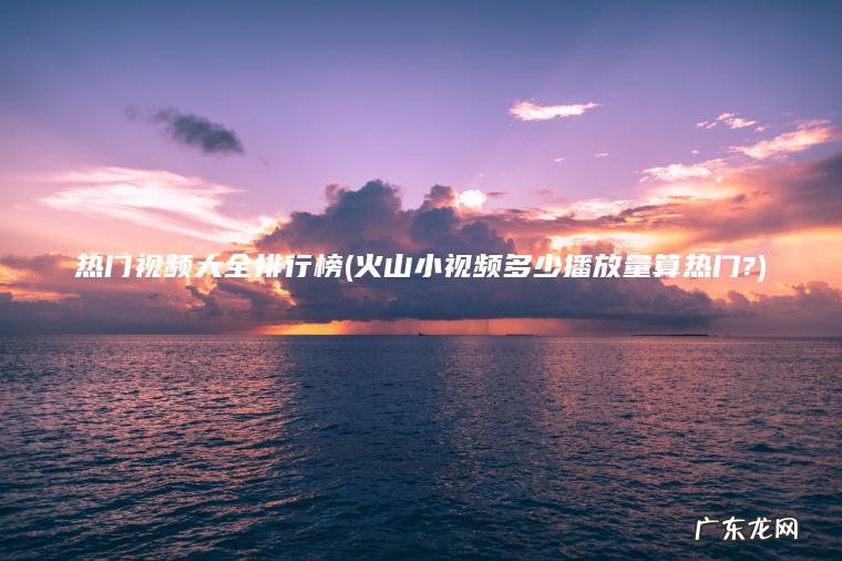 火山小视频多少播放量算热门? 热门视频大全排行榜