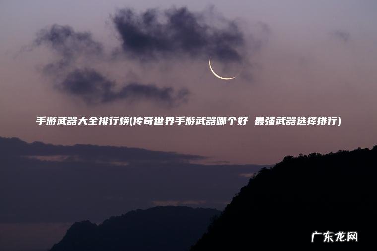 手游武器大全排行榜(传奇世界手游武器哪个好 最强武器选择排行)